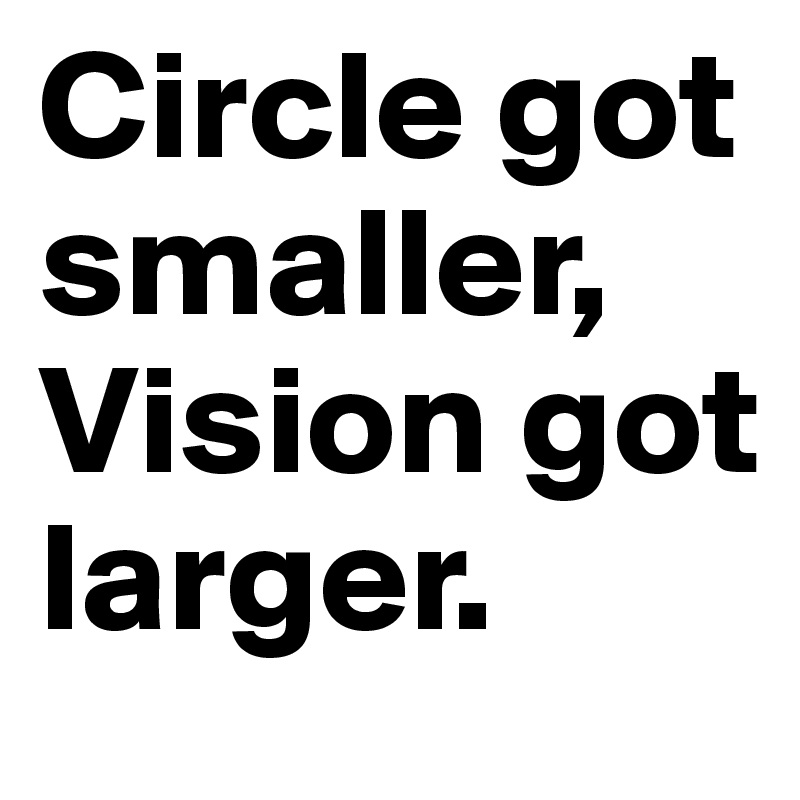 Circle got smaller,
Vision got larger.