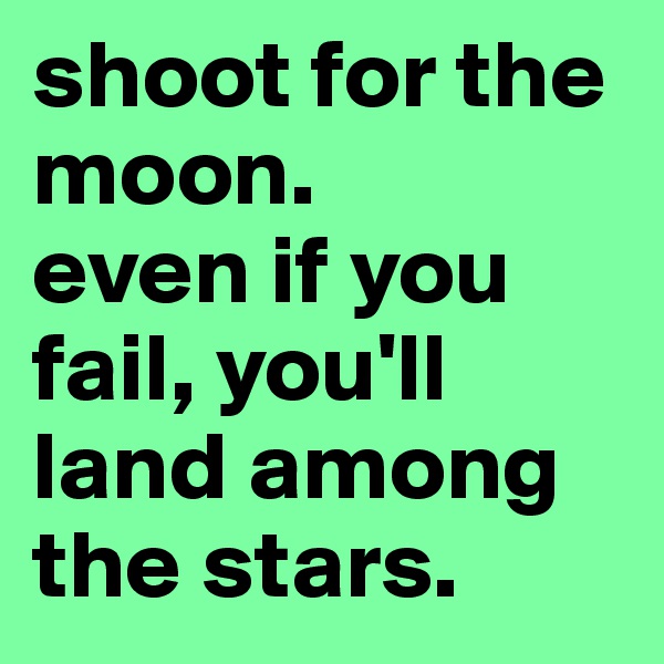 shoot for the moon. 
even if you fail, you'll land among the stars. 