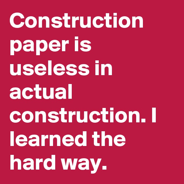 Construction paper is useless in actual construction. I learned the hard way. 