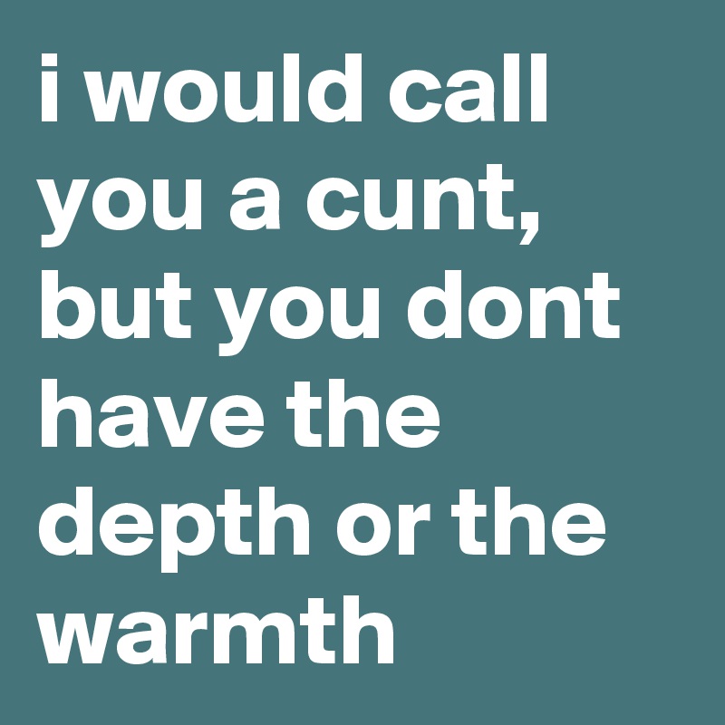i would call you a cunt, but you dont have the depth or the warmth