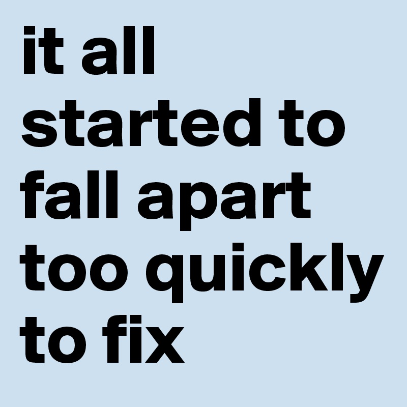 it all started to fall apart too quickly to fix