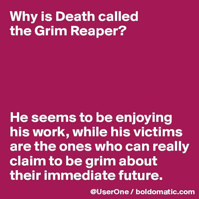 Why is Death called
the Grim Reaper?





He seems to be enjoying his work, while his victims are the ones who can really claim to be grim about their immediate future.