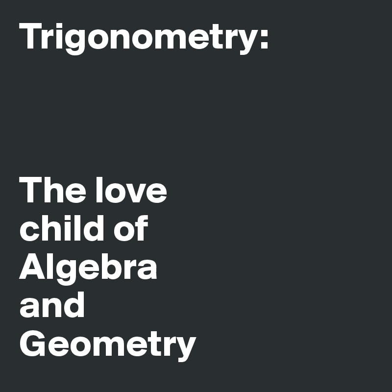 Trigonometry:



The love 
child of 
Algebra
and 
Geometry