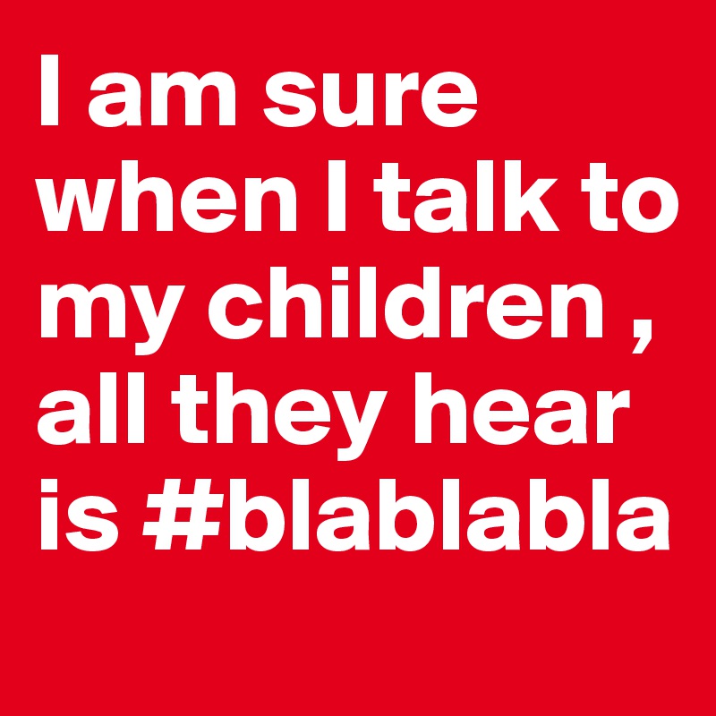 I am sure when I talk to my children , all they hear is #blablabla