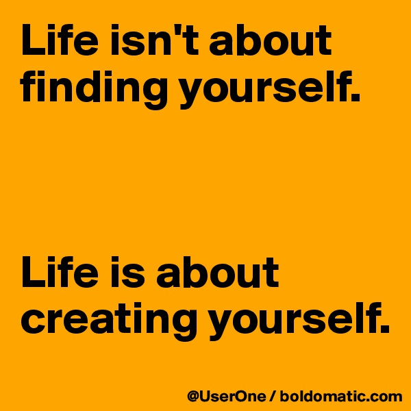 Life isn't about finding yourself.



Life is about creating yourself.