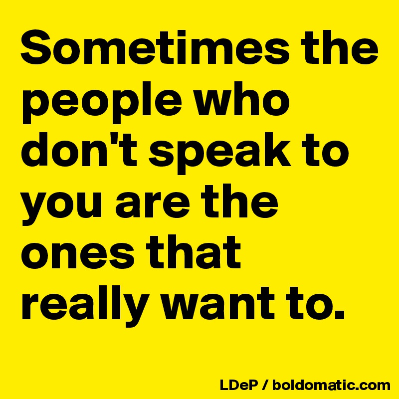 Sometimes the people who don't speak to you are the ones that really want to. 