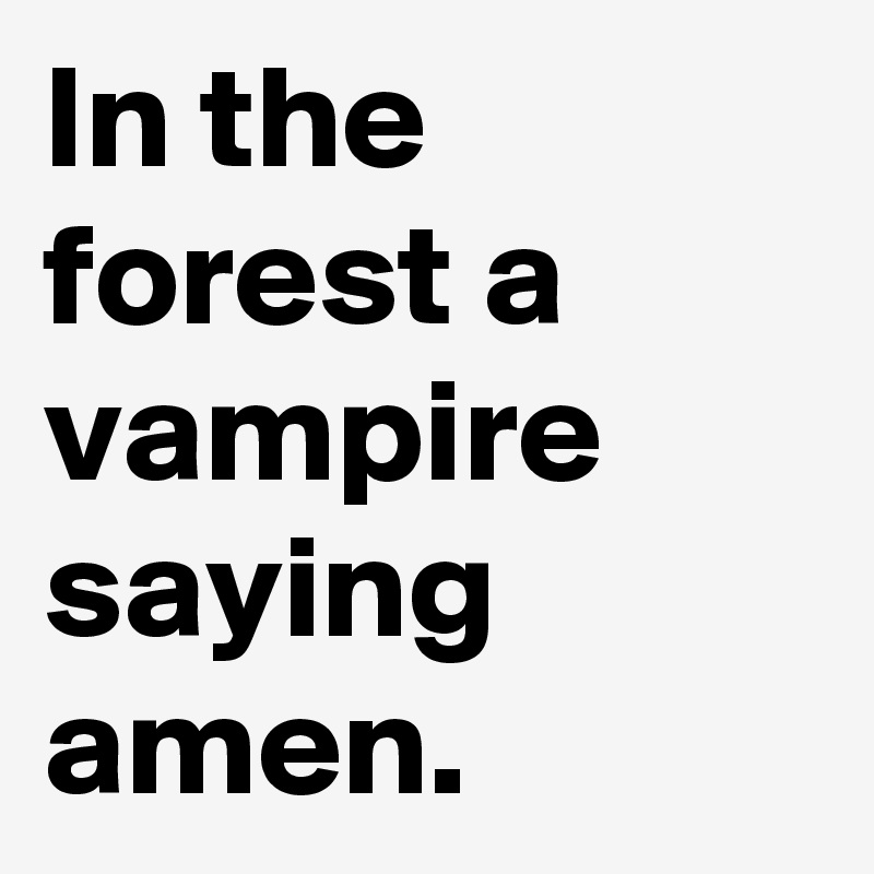 In the forest a vampire saying amen.