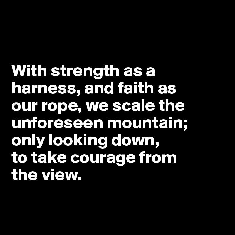 


With strength as a harness, and faith as 
our rope, we scale the unforeseen mountain; only looking down, 
to take courage from 
the view.

