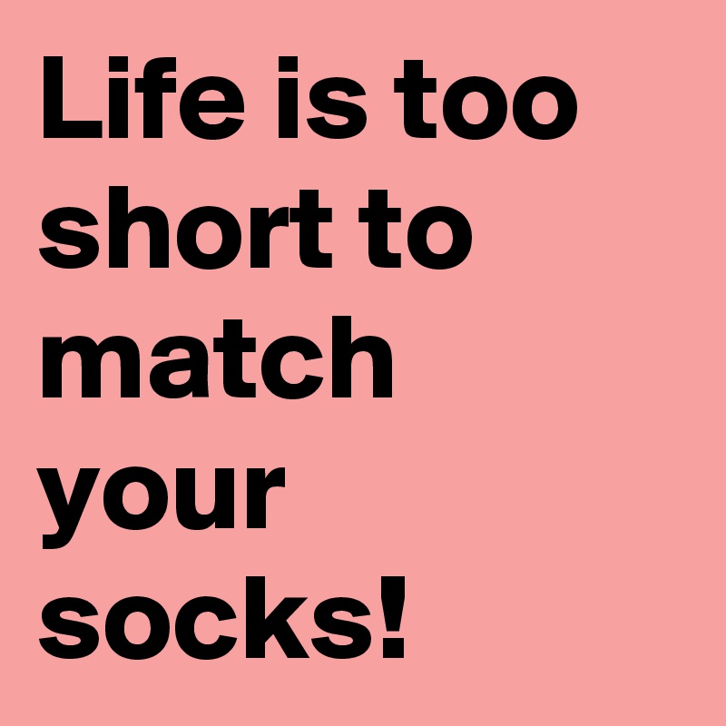 Life is too short to match your socks!