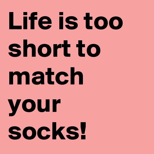 Life is too short to match your socks!