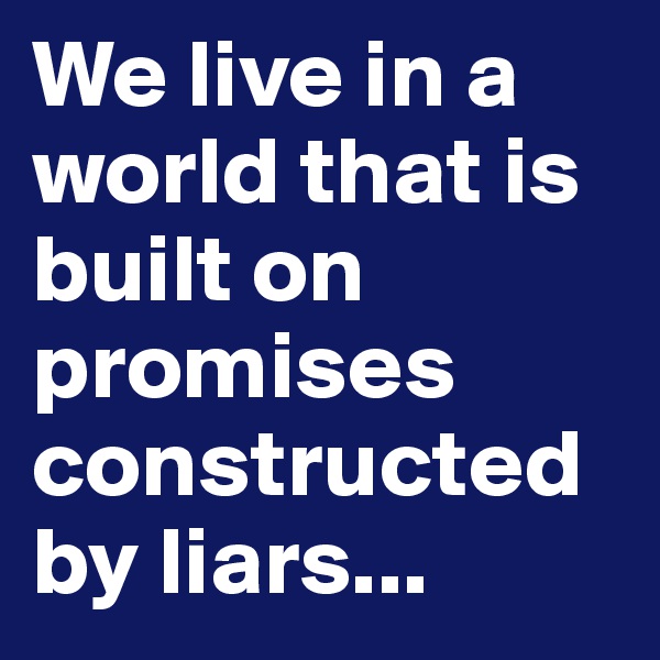 We live in a world that is built on promises constructed by liars...