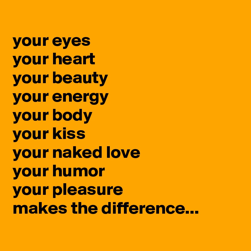 
your eyes 
your heart
your beauty
your energy
your body
your kiss
your naked love 
your humor
your pleasure
makes the difference...
 