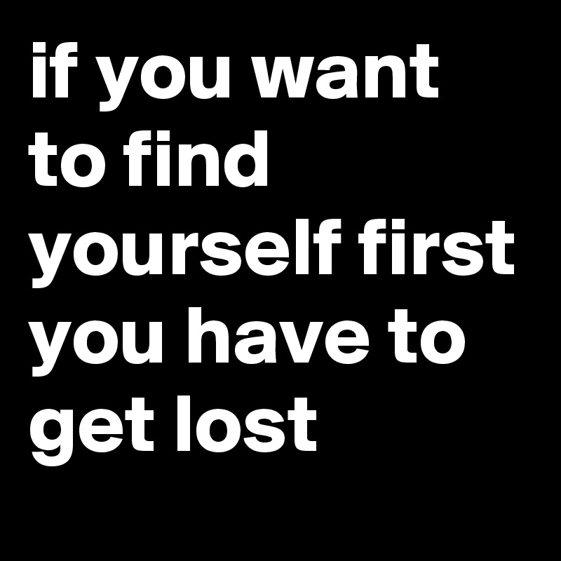 if you want to find yourself first you have to get lost
