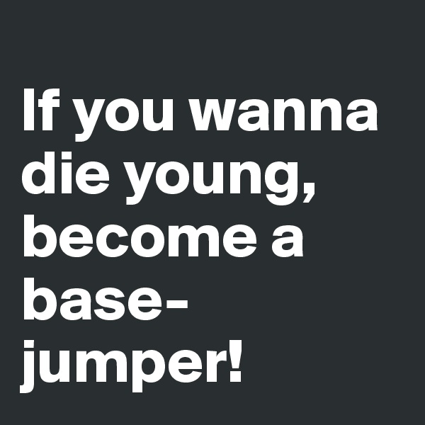 
If you wanna die young, become a base-jumper!