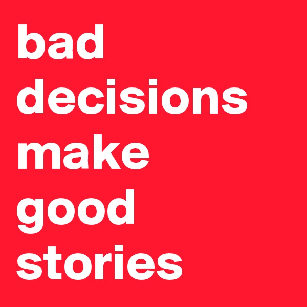 bad decisions make good stories