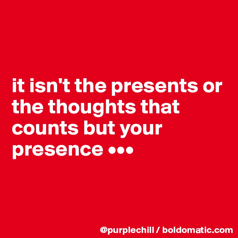 


it isn't the presents or the thoughts that counts but your presence •••


