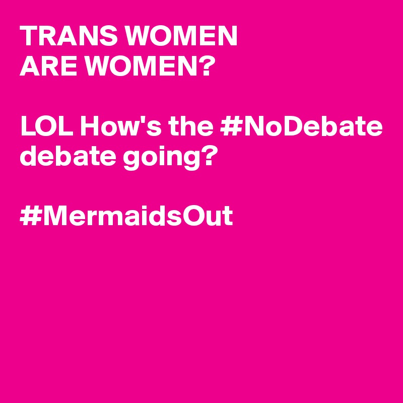 TRANS WOMEN 
ARE WOMEN? 

LOL How's the #NoDebate debate going? 

#MermaidsOut



