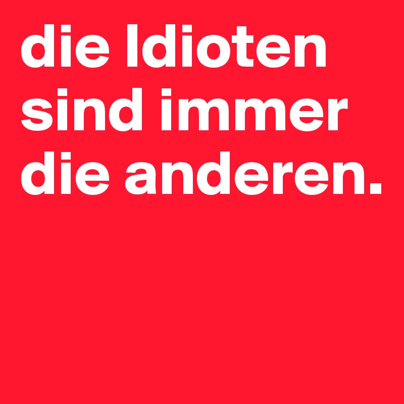 die Idioten 
sind immer die anderen. 

