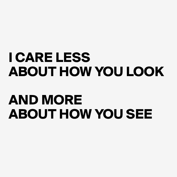 


I CARE LESS
ABOUT HOW YOU LOOK 

AND MORE
ABOUT HOW YOU SEE


