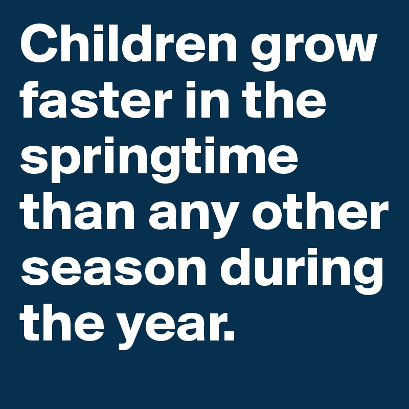 Children grow faster in the springtime than any other season during the year.