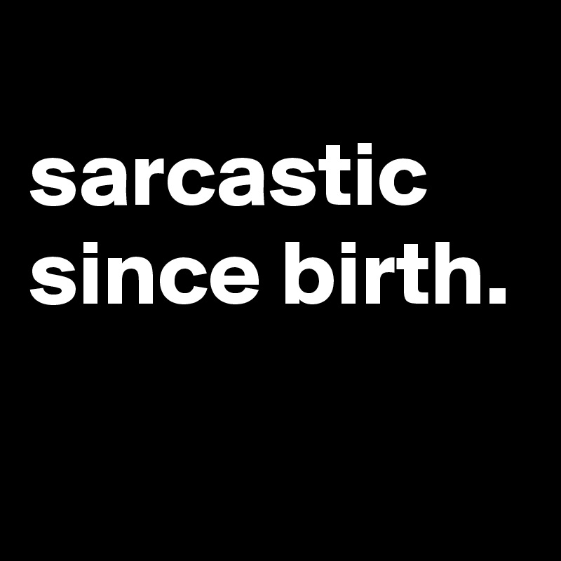 
sarcastic
since birth.


