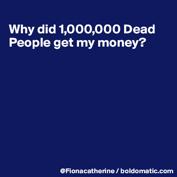 
Why did 1,000,000 Dead
People get my money?








