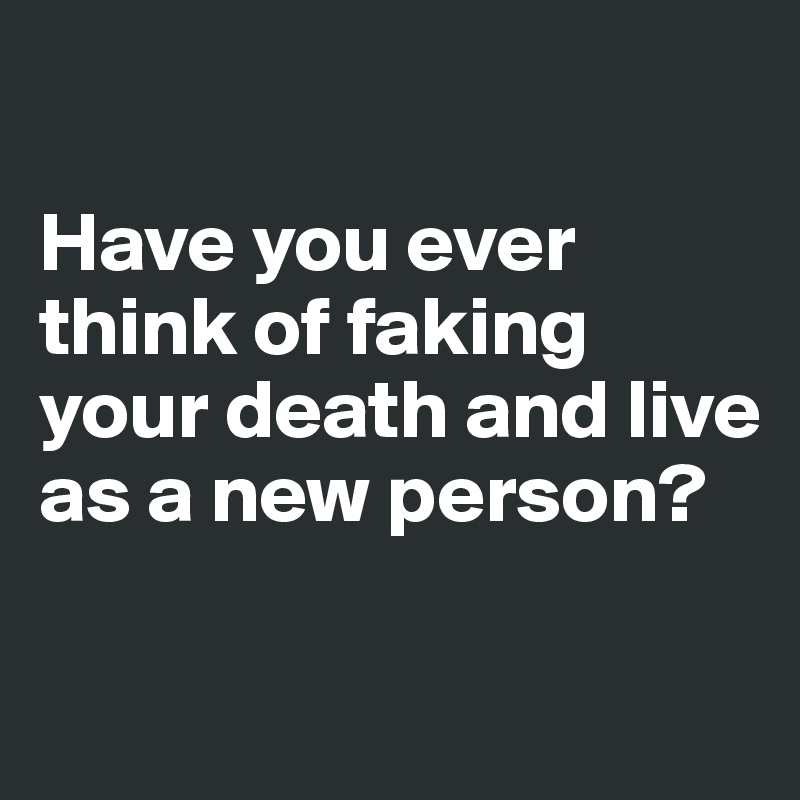 

Have you ever think of faking your death and live as a new person?

