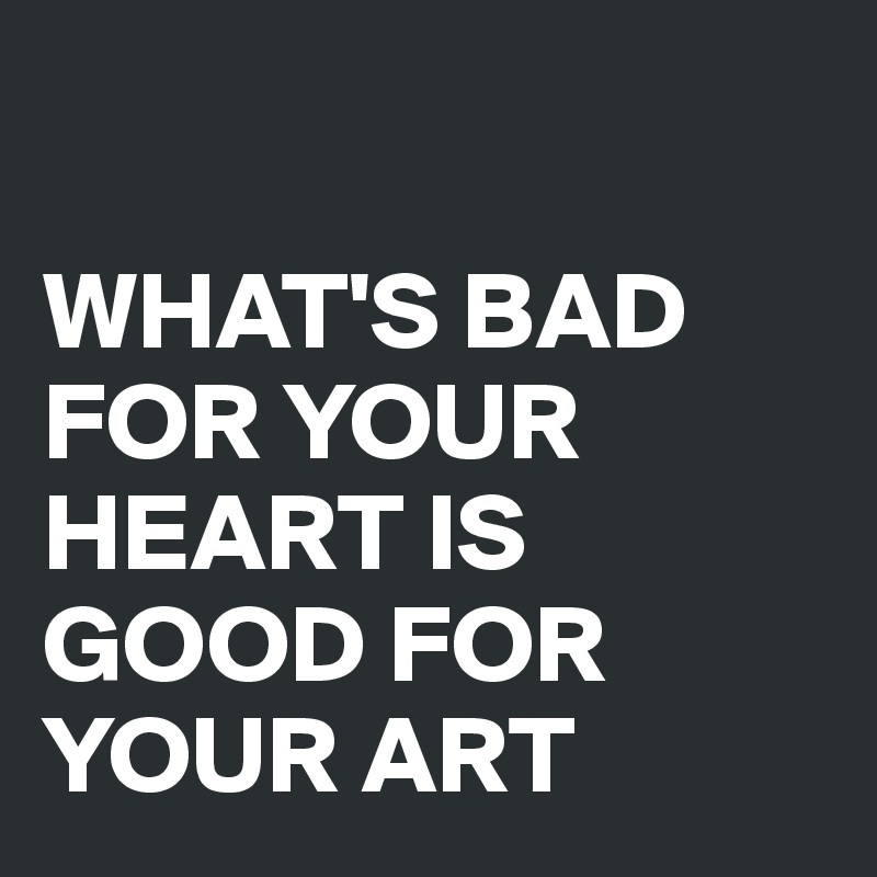 

WHAT'S BAD FOR YOUR HEART IS GOOD FOR YOUR ART 
