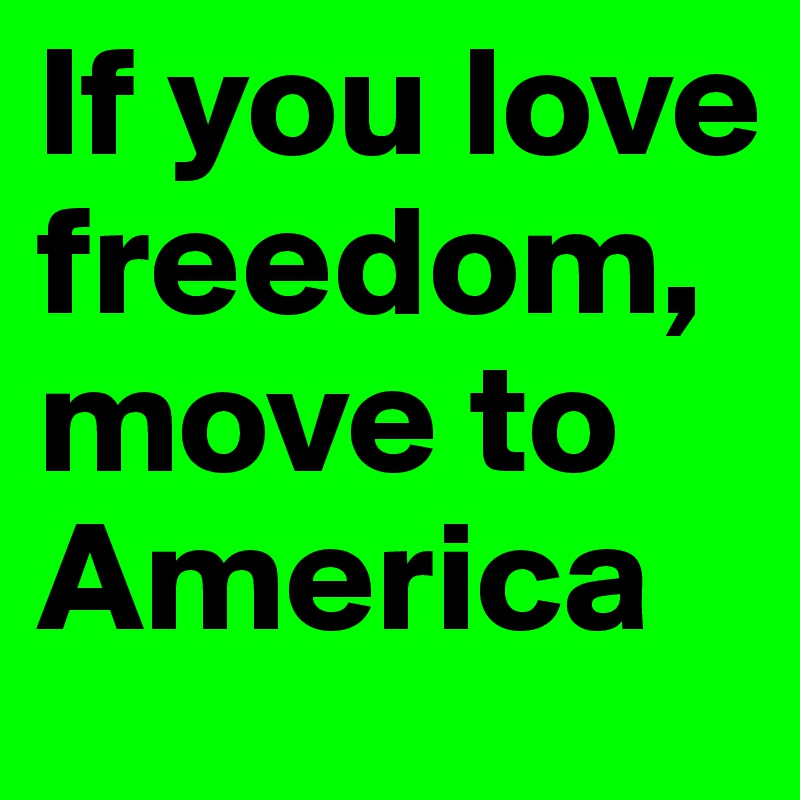 If you love freedom, move to America