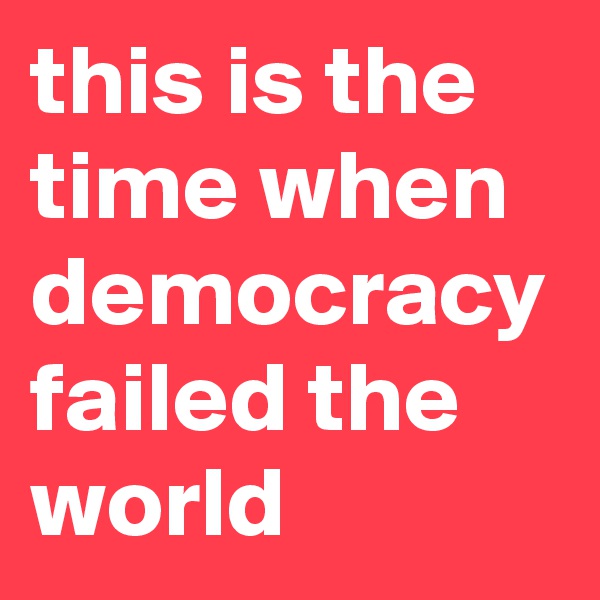 this is the time when democracy failed the world