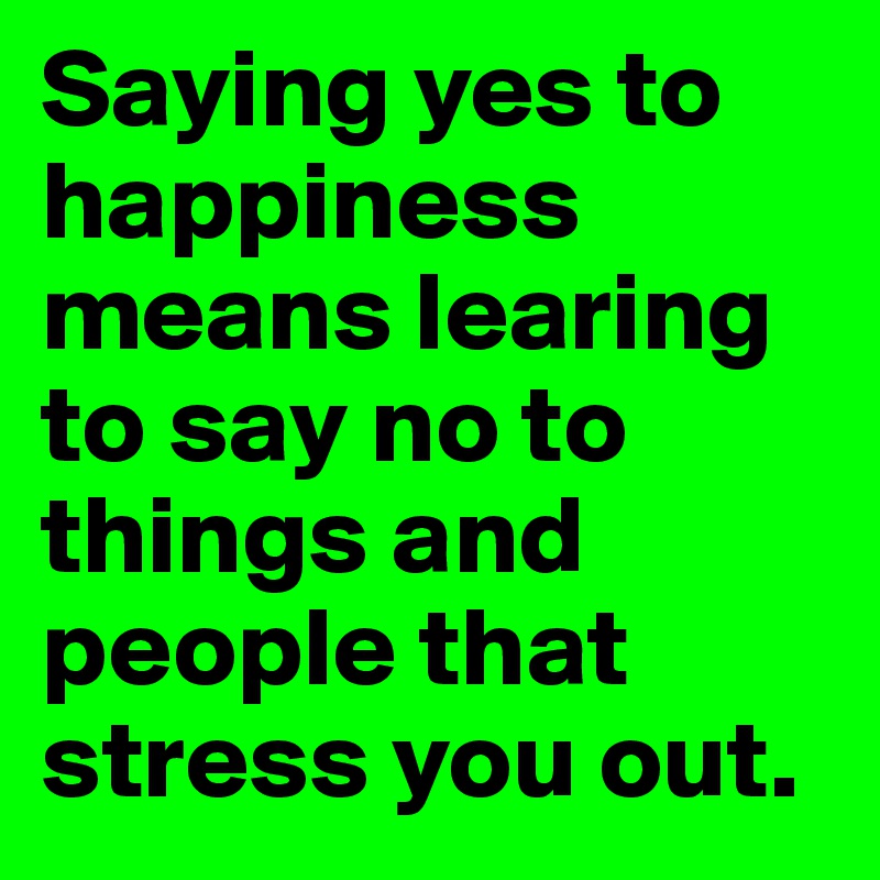 Saying yes to happiness means learing to say no to things and people that stress you out.