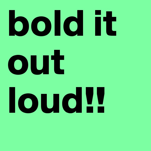 bold it out loud!!