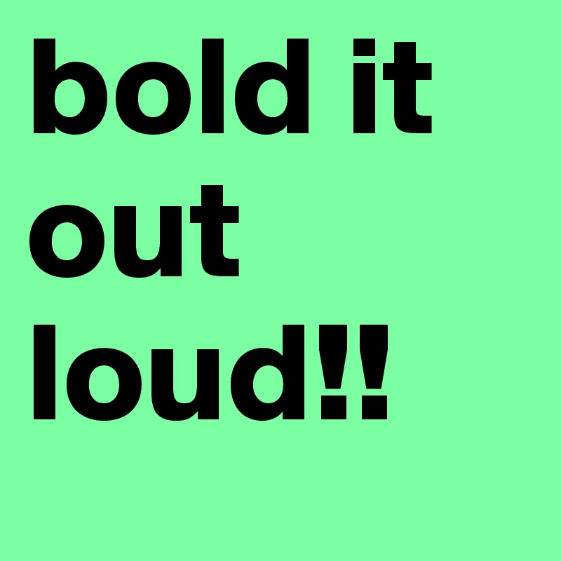 bold it out loud!!