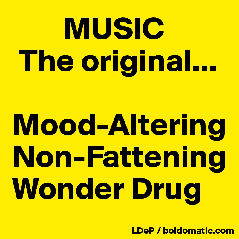         MUSIC
 The original... 

Mood-Altering
Non-Fattening
Wonder Drug