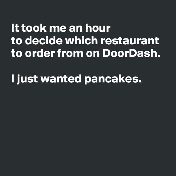 
 It took me an hour 
 to decide which restaurant 
 to order from on DoorDash.

 I just wanted pancakes.





