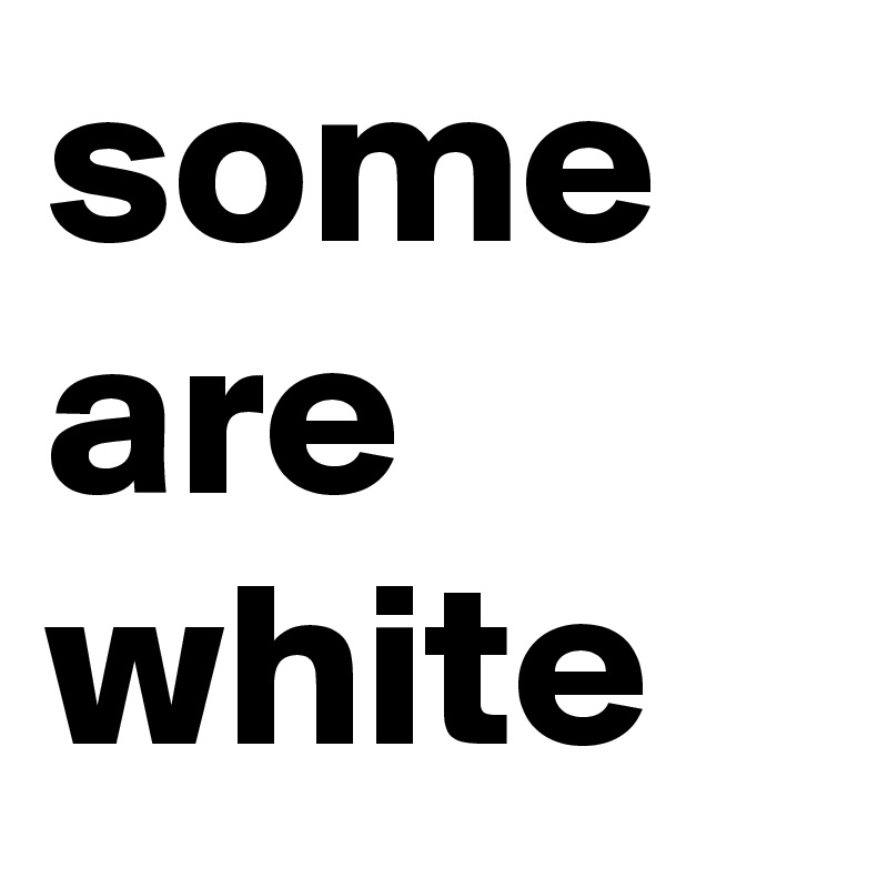 some are white