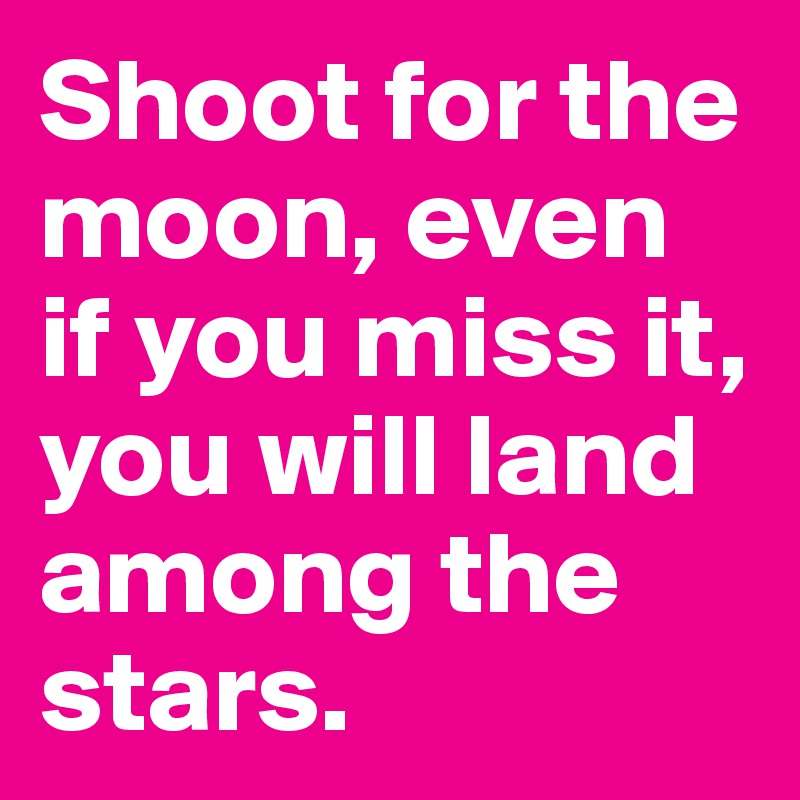 Shoot for the moon, even if you miss it, you will land among the stars.