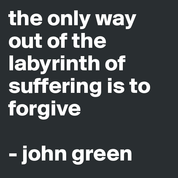 the only way out of the labyrinth of suffering is to forgive 

- john green