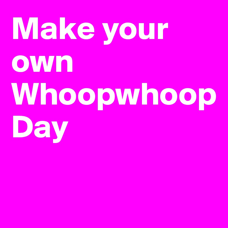 Make your own Whoopwhoop
Day 

