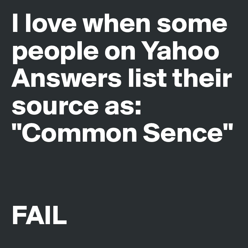 I love when some people on Yahoo Answers list their source as: 
"Common Sence"


FAIL
