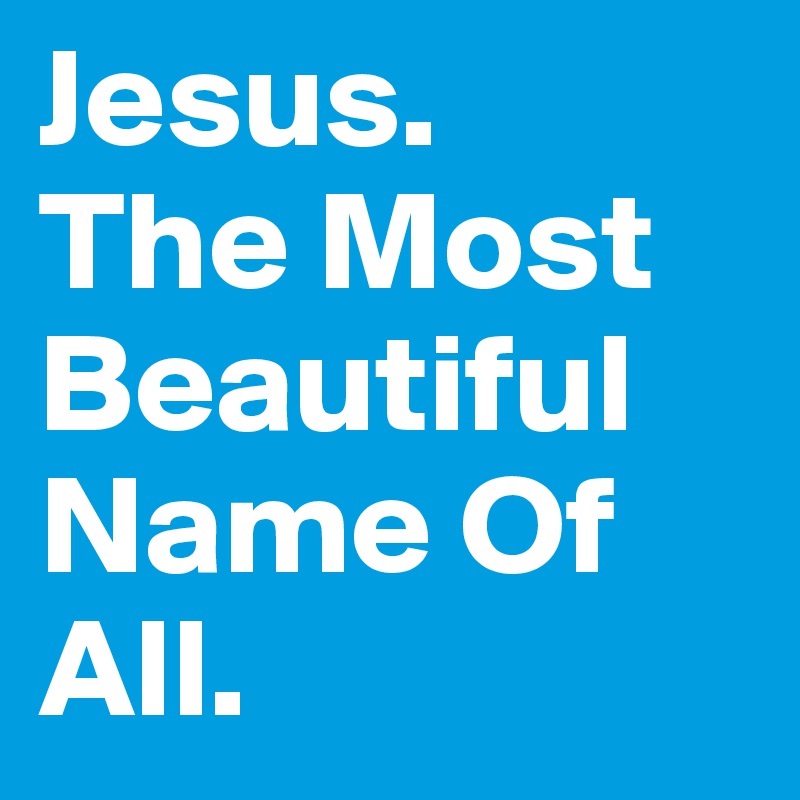 Jesus. 
The Most
Beautiful Name Of All. 