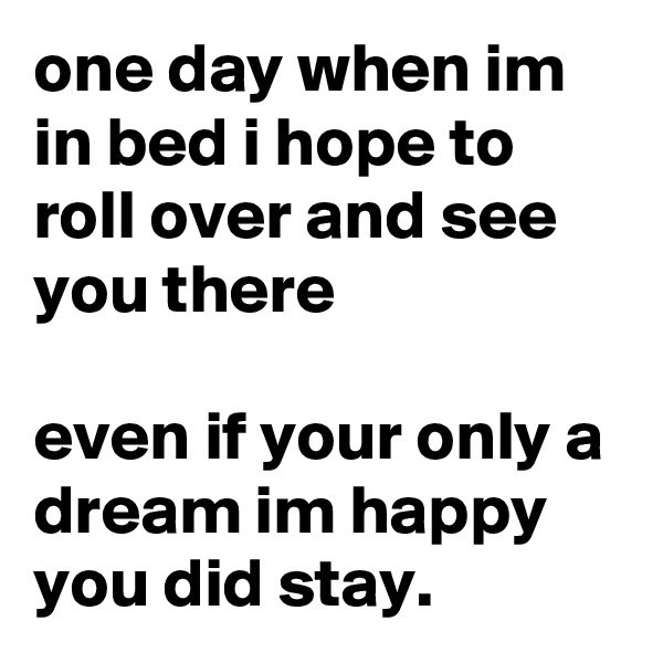 one day when im in bed i hope to roll over and see you there

even if your only a dream im happy you did stay.