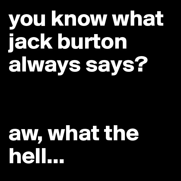 you know what jack burton always says?


aw, what the hell...