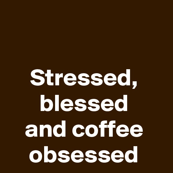 

Stressed,
blessed
and coffee obsessed