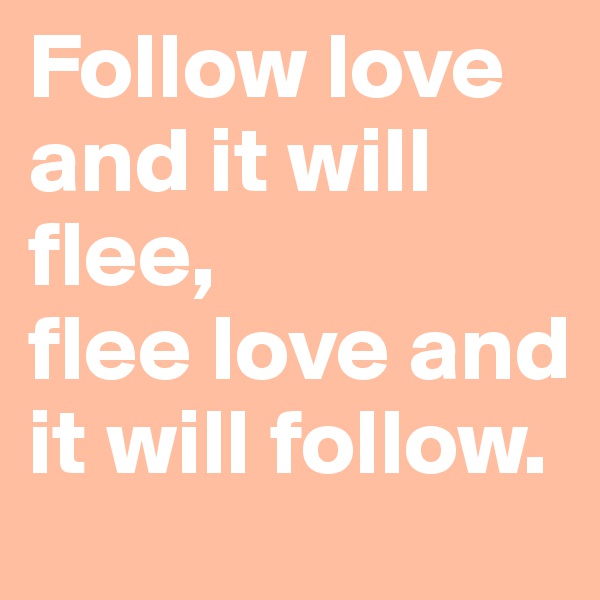 Follow love and it will flee, 
flee love and it will follow. 