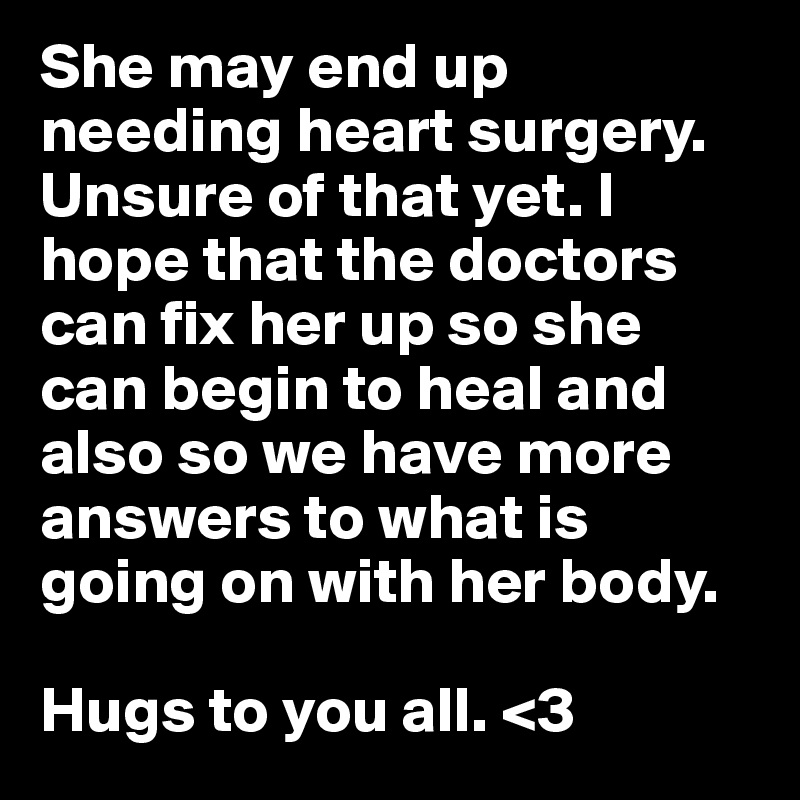 She may end up needing heart surgery. Unsure of that yet. I hope that the doctors can fix her up so she can begin to heal and also so we have more answers to what is going on with her body. 

Hugs to you all. <3