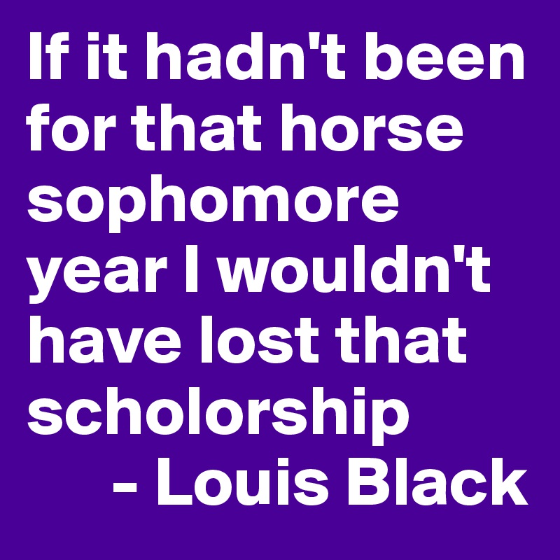 If it hadn't been for that horse sophomore year I wouldn't have lost that scholorship
      - Louis Black