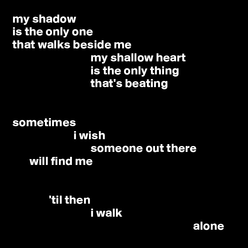 my shadow
is the only one
that walks beside me
                                my shallow heart
                                is the only thing
                                that's beating


sometimes
                         i wish
                                someone out there
       will find me


               'til then
                                i walk
                                                                          alone