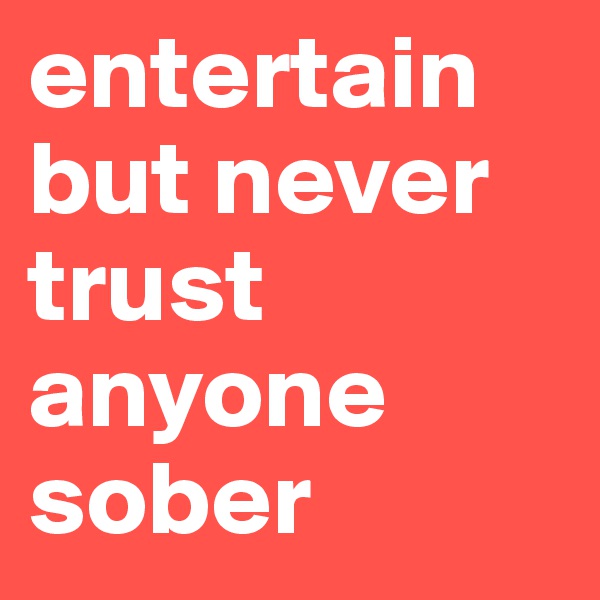 entertain but never trust anyone sober 