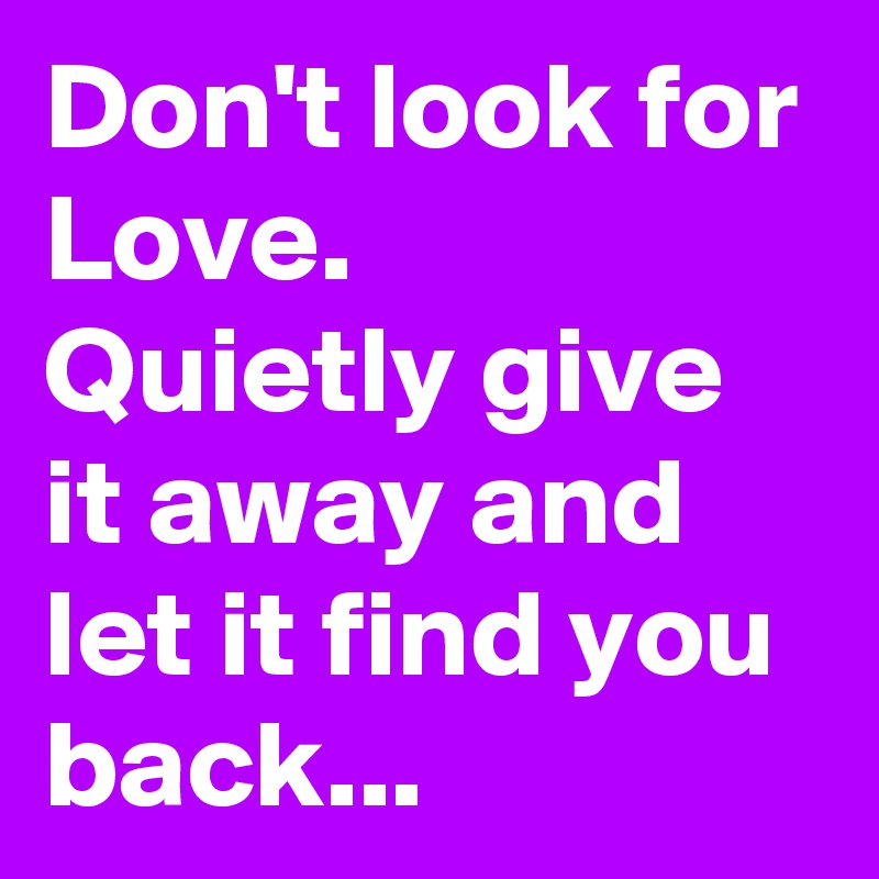 Don't look for Love.  Quietly give it away and let it find you back...